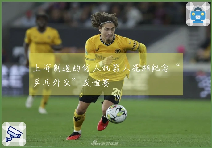 上海制造的仿人机器人亮相纪念“乒乓外交”友谊赛