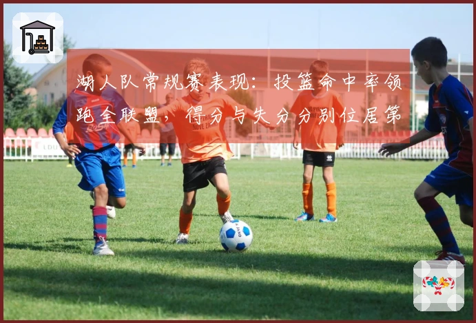 湖人队常规赛表现：投篮命中率领跑全联盟，得分与失分分别位居第11和第12位
