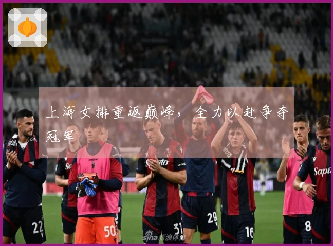 上海女排重返巅峰，全力以赴争夺冠军