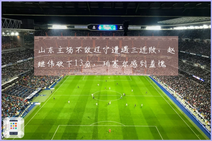 山东主场不敌辽宁遭遇三连败，赵继伟砍下13分，珀塞尔感到羞愧