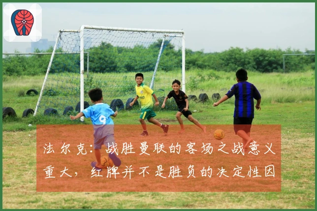 法尔克：战胜曼联的客场之战意义重大，红牌并不是胜负的决定性因素