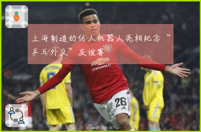 上海制造的仿人机器人亮相纪念“乒乓外交”友谊赛