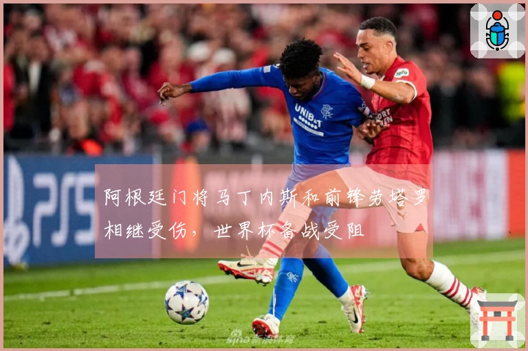阿根廷门将马丁内斯和前锋劳塔罗相继受伤，世界杯备战受阻