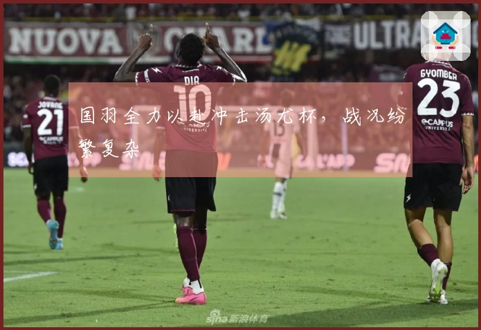 国羽全力以赴冲击汤尤杯，战况纷繁复杂