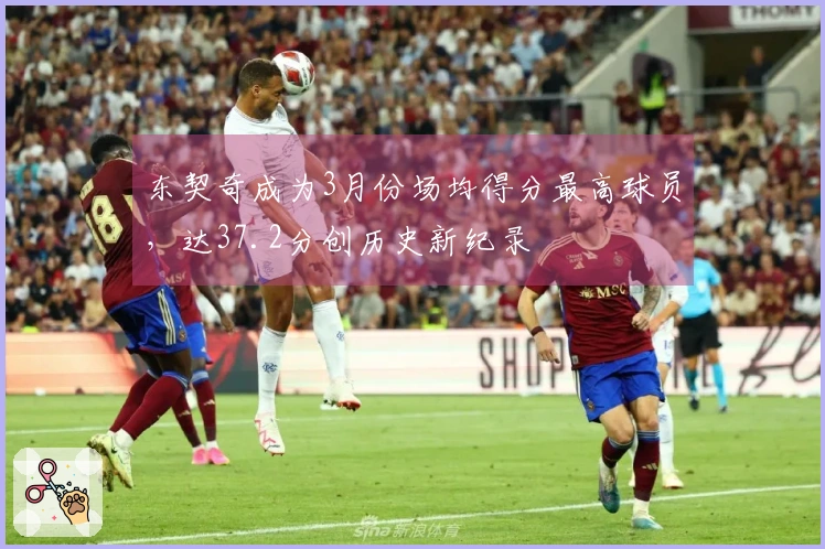 东契奇成为3月份场均得分最高球员，达37.2分创历史新纪录