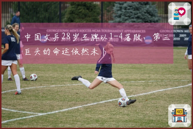 中国女乒28岁王牌以1-4落败，第三巨头的命运依然未卜