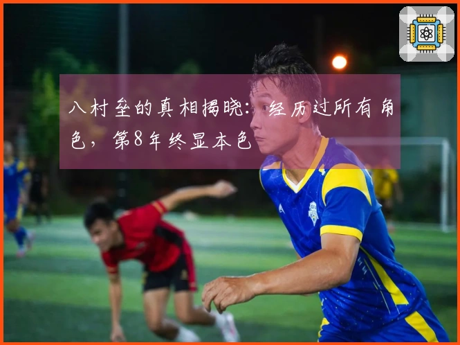 八村垒的真相揭晓：经历过所有角色，第8年终显本色