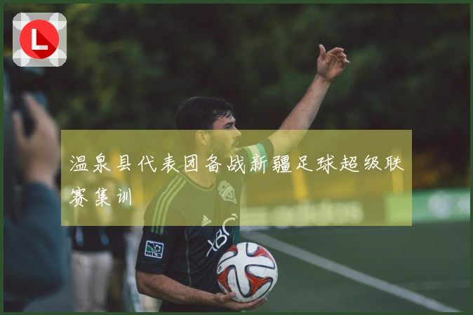 温泉县代表团备战新疆足球超级联赛集训