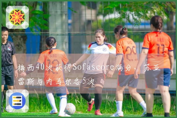 梅西40次获得Sofascore满分，苏亚雷斯与内马尔各5次