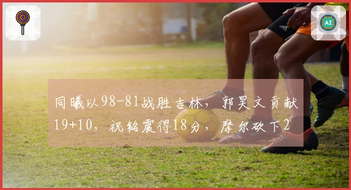 同曦以98-81战胜吉林，郭昊文贡献19+10，祝铭震得18分，摩尔砍下21分