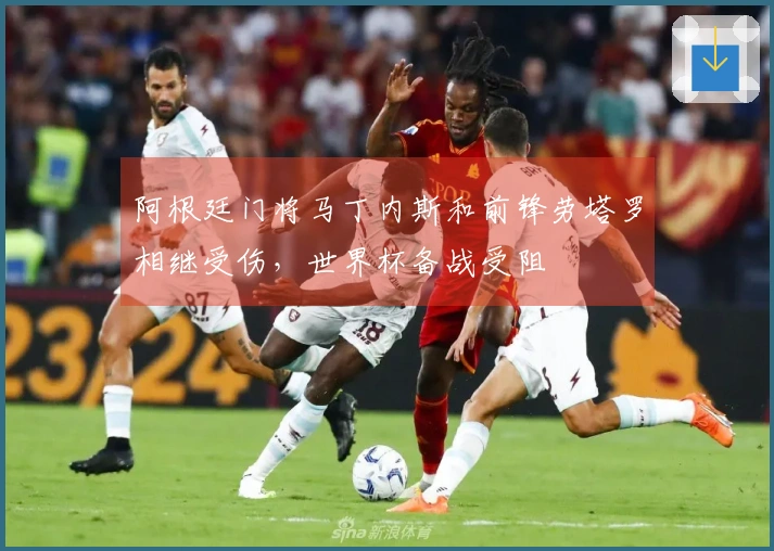 阿根廷门将马丁内斯和前锋劳塔罗相继受伤，世界杯备战受阻