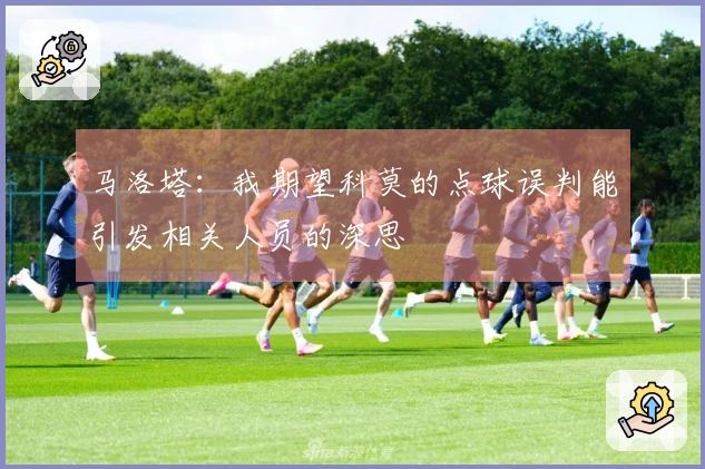 马洛塔：我期望科莫的点球误判能引发相关人员的深思