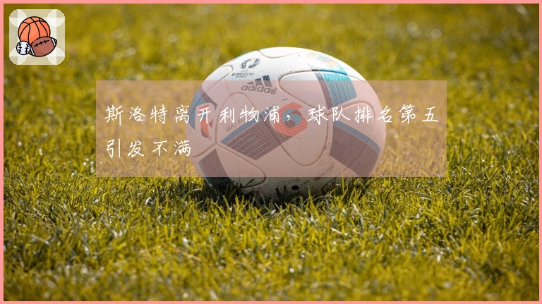 斯洛特离开利物浦，球队排名第五引发不满