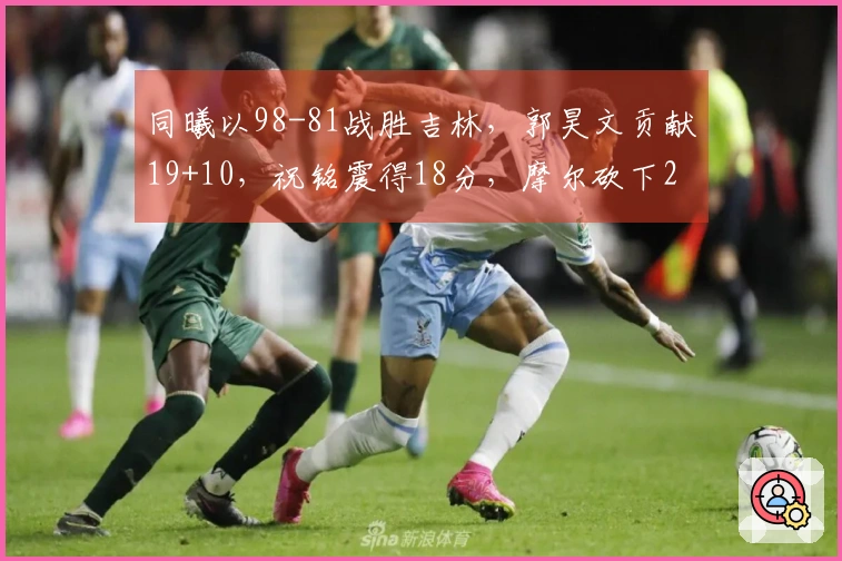 同曦以98-81战胜吉林，郭昊文贡献19+10，祝铭震得18分，摩尔砍下21分