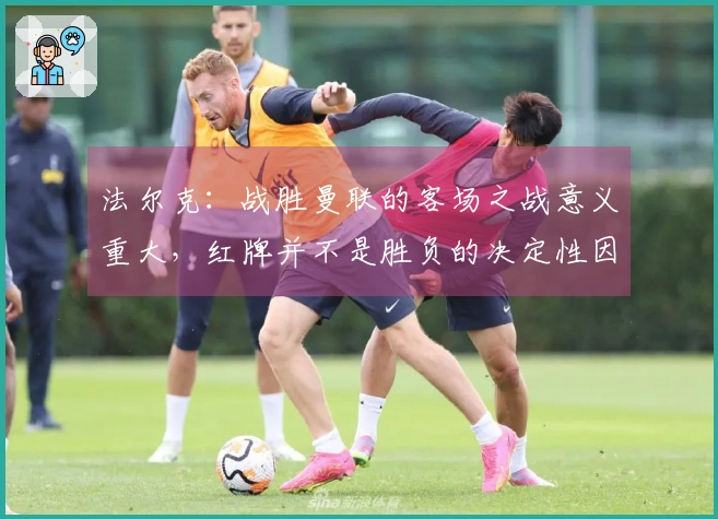法尔克：战胜曼联的客场之战意义重大，红牌并不是胜负的决定性因素