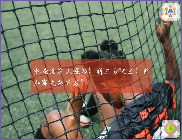水花接班人崛起！新三分之王！附加赛之路开启？