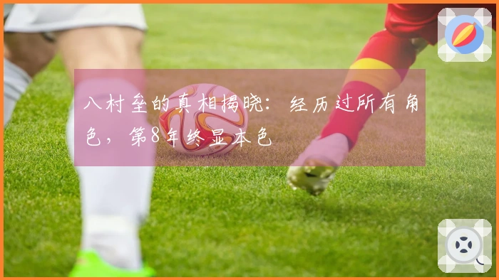 八村垒的真相揭晓：经历过所有角色，第8年终显本色