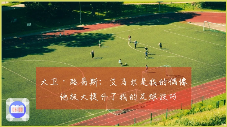 大卫·路易斯：艾马尔是我的偶像，他极大提升了我的足球技巧