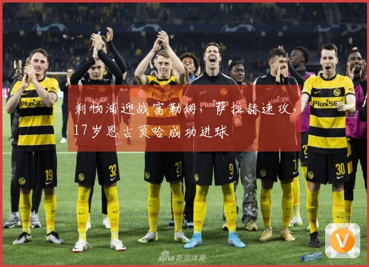 利物浦迎战富勒姆，萨拉赫速攻，17岁恩古莫哈成功进球