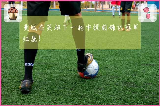 曼城在英超下一轮中提前确认冠军归属！